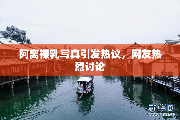阿离裸乳写真引发热议，网友热烈讨论