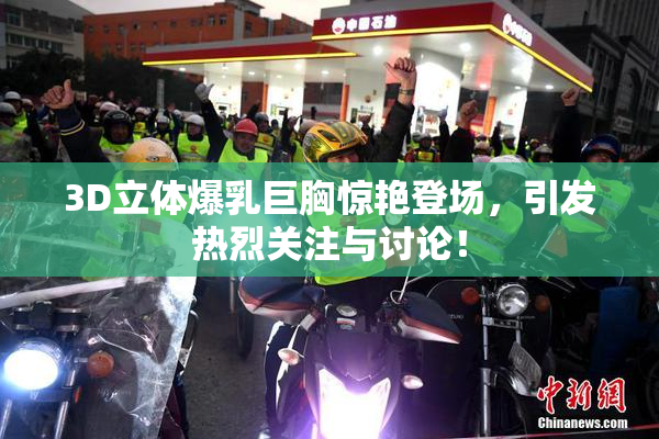 3D立体爆乳巨胸惊艳登场，引发热烈关注与讨论！
