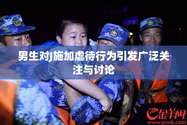 男生对J施加虐待行为引发广泛关注与讨论