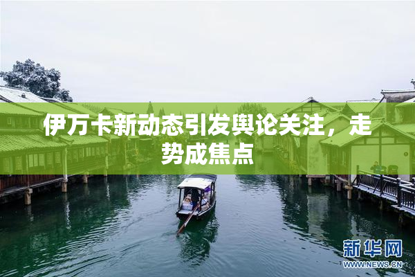 伊万卡新动态引发舆论关注，走势成焦点
