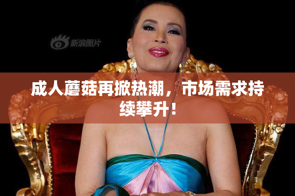成人蘑菇再掀热潮，市场需求持续攀升！