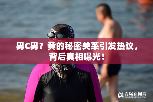 男C男？黄的秘密关系引发热议，背后真相曝光！
