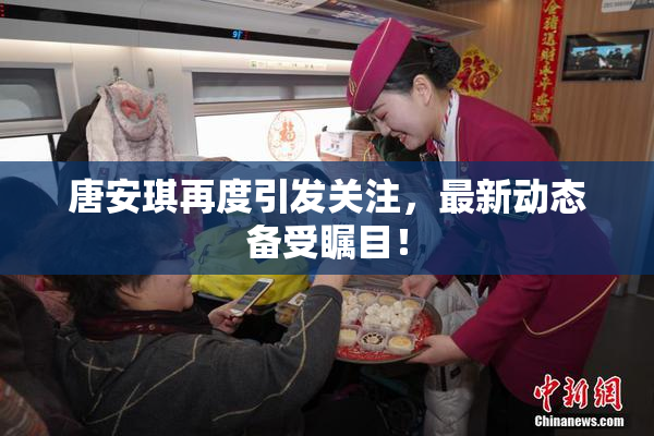 唐安琪再度引发关注，最新动态备受瞩目！