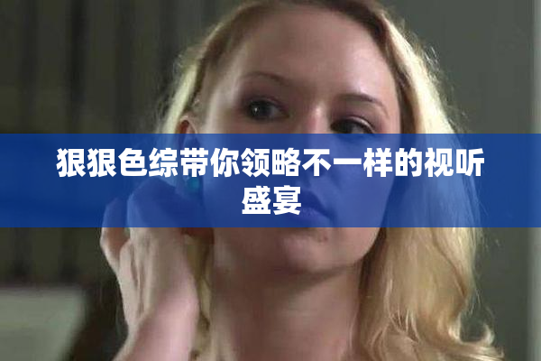 狠狠色综带你领略不一样的视听盛宴