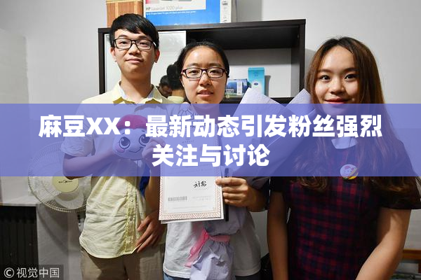 麻豆XX：最新动态引发粉丝强烈关注与讨论