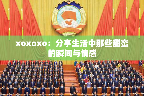 xoxoxo：分享生活中那些甜蜜的瞬间与情感