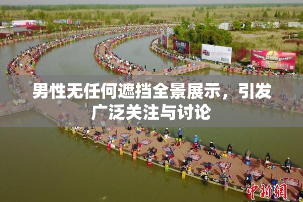 男性无任何遮挡全景展示，引发广泛关注与讨论
