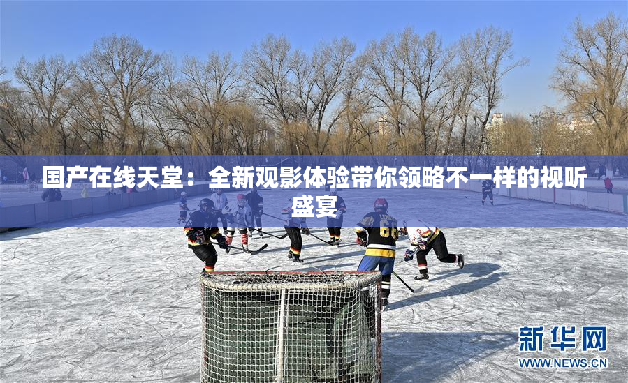 国产在线天堂：全新观影体验带你领略不一样的视听盛宴