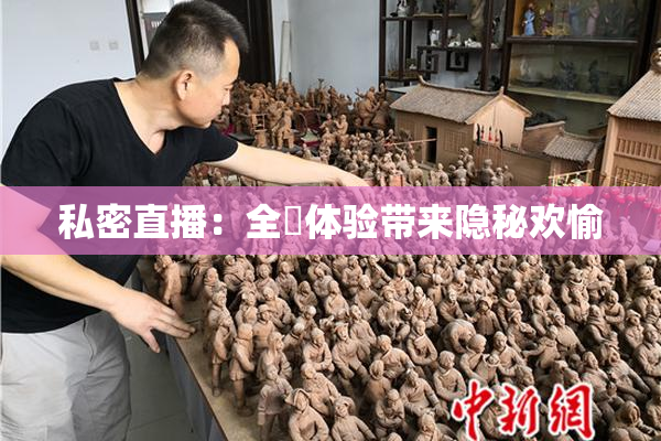 私密直播：全婐体验带来隐秘欢愉