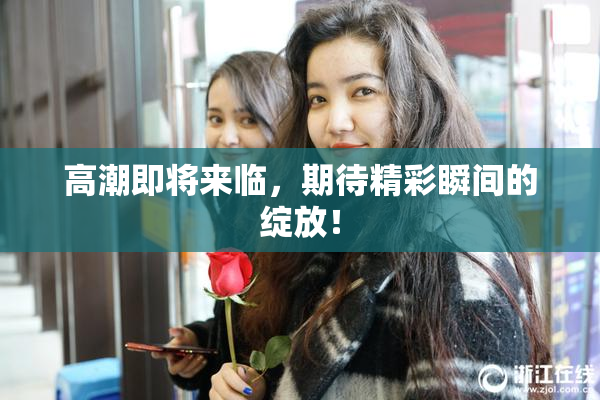 高潮即将来临，期待精彩瞬间的绽放！