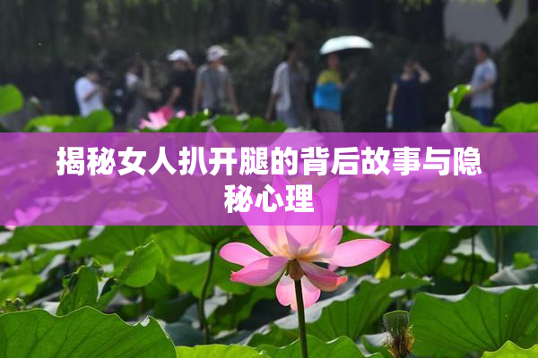 揭秘女人扒开腿的背后故事与隐秘心理