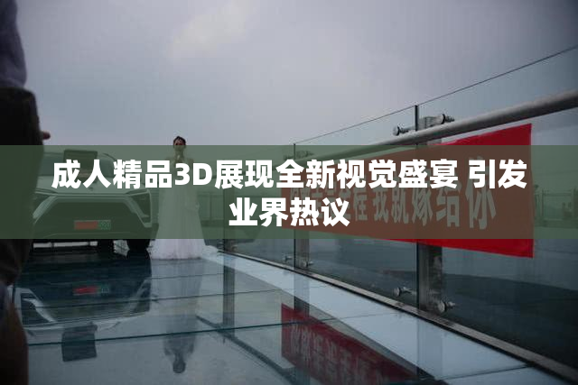 成人精品3D展现全新视觉盛宴 引发业界热议