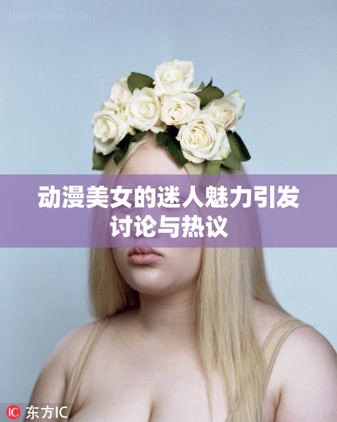 动漫美女的迷人魅力引发讨论与热议