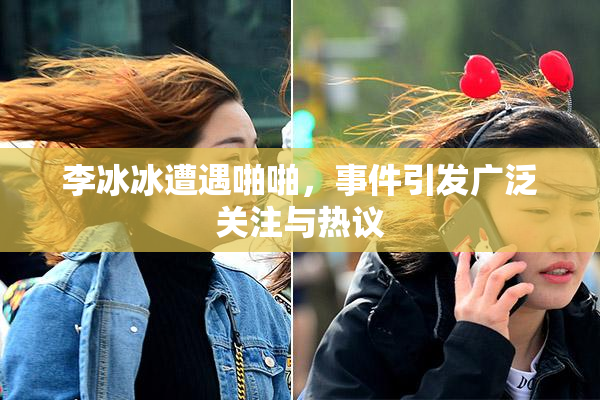 李冰冰遭遇啪啪，事件引发广泛关注与热议