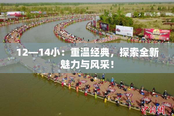12—14小：重温经典，探索全新魅力与风采！