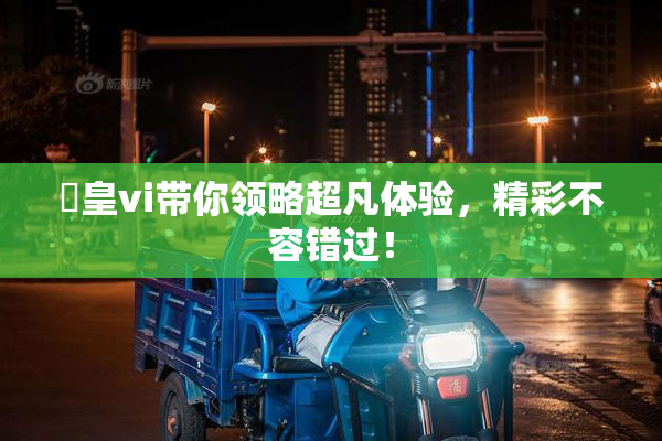 嘼皇vi带你领略超凡体验，精彩不容错过！