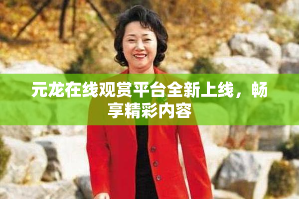 元龙在线观赏平台全新上线，畅享精彩内容