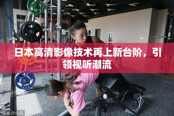 日本高清影像技术再上新台阶，引领视听潮流