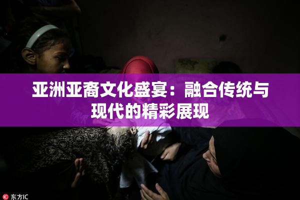 亚洲亚裔文化盛宴：融合传统与现代的精彩展现
