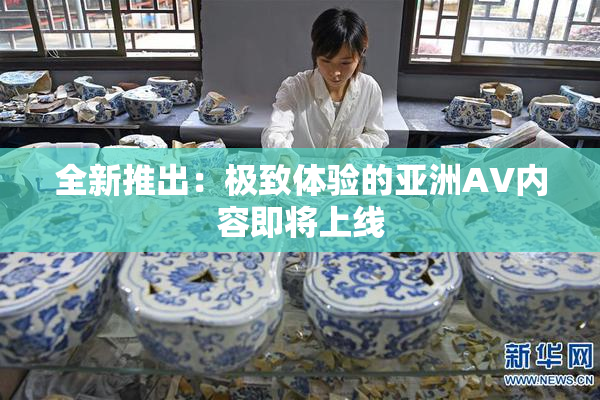 全新推出：极致体验的亚洲AV内容即将上线