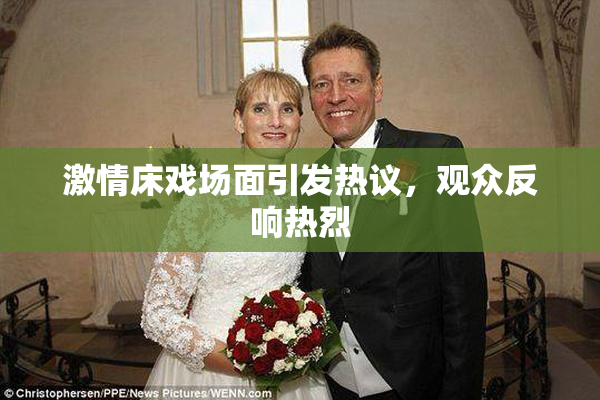 激情床戏场面引发热议，观众反响热烈