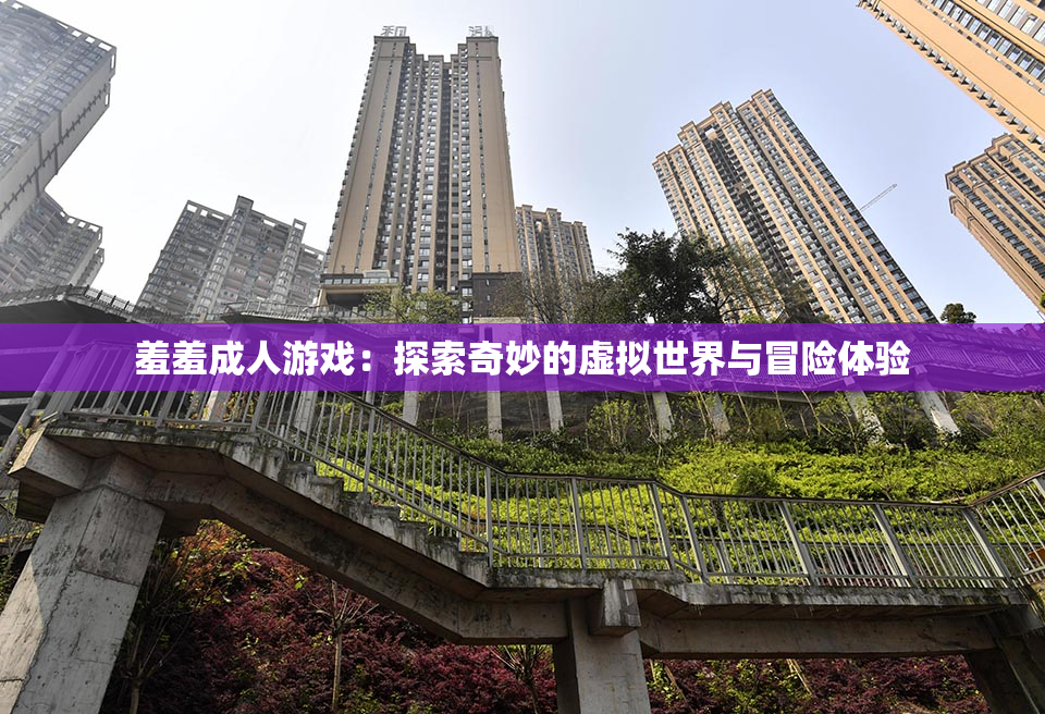 羞羞成人游戏：探索奇妙的虚拟世界与冒险体验
