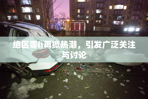 绝区零h再掀热潮，引发广泛关注与讨论