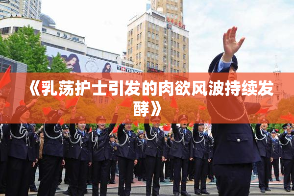 《乳荡护士引发的肉欲风波持续发酵》