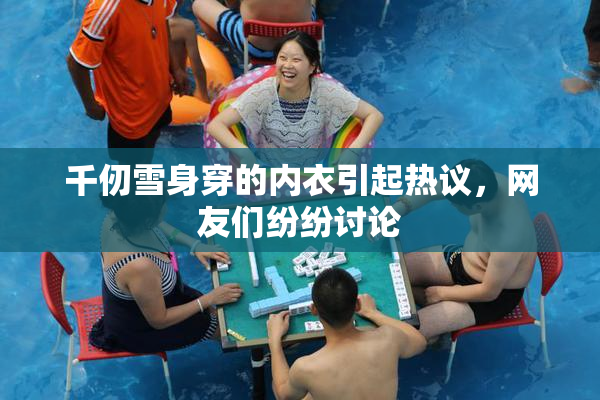 千仞雪身穿的内衣引起热议，网友们纷纷讨论