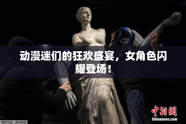 动漫迷们的狂欢盛宴，女角色闪耀登场！