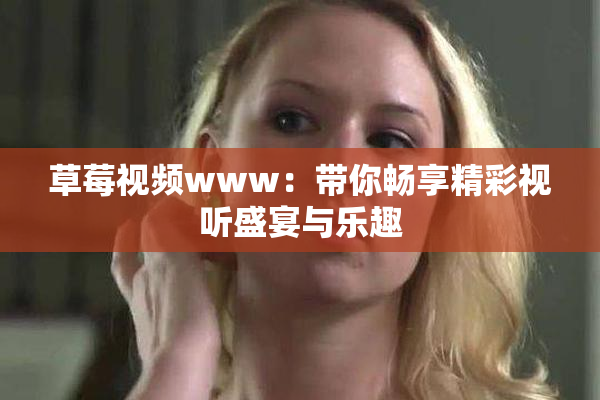 草莓视频www：带你畅享精彩视听盛宴与乐趣
