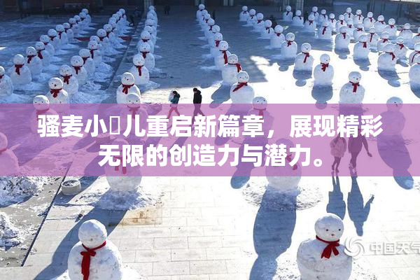 骚麦小苮儿重启新篇章，展现精彩无限的创造力与潜力。