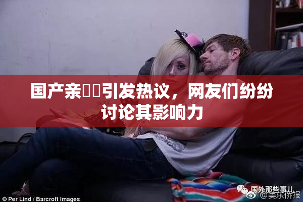 国产亲妺妺引发热议，网友们纷纷讨论其影响力
