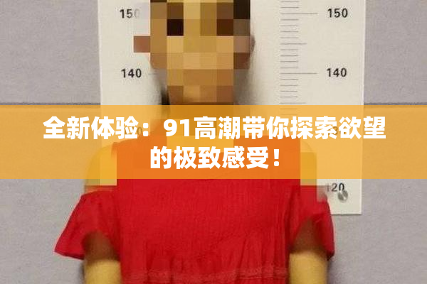全新体验：91高潮带你探索欲望的极致感受！