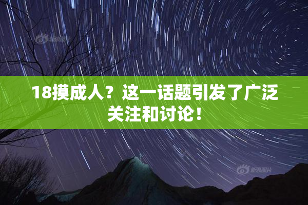 18摸成人？这一话题引发了广泛关注和讨论！