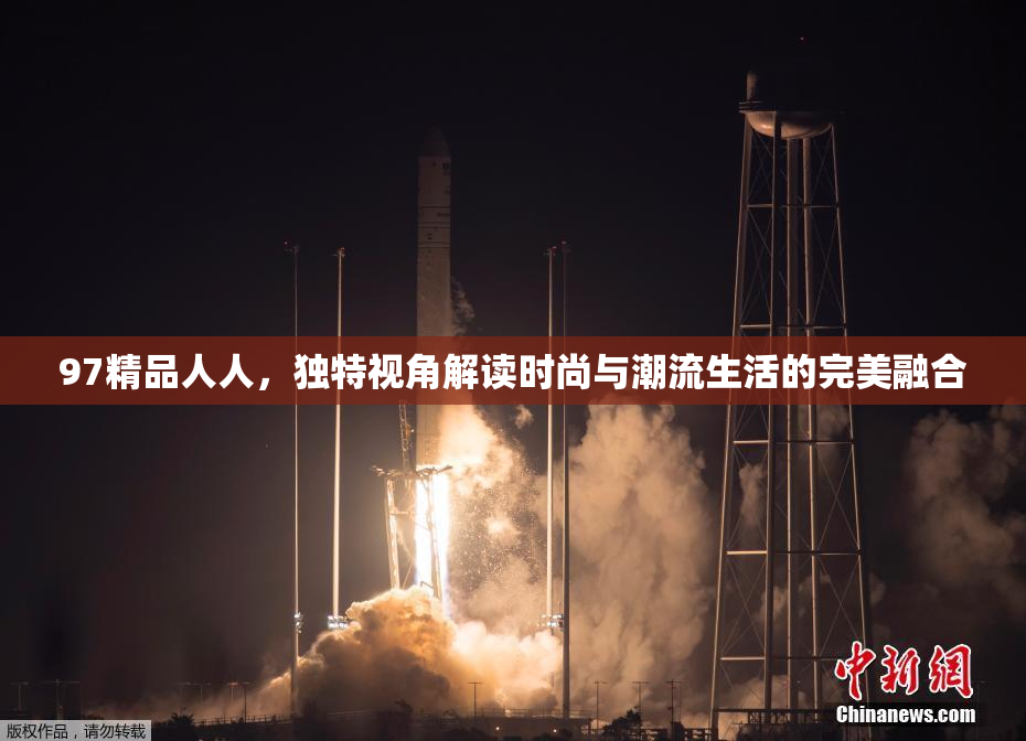 97精品人人，独特视角解读时尚与潮流生活的完美融合