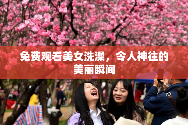 免费观看美女洗澡，令人神往的美丽瞬间