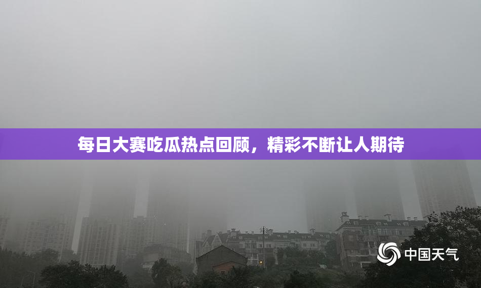 每日大赛吃瓜热点回顾，精彩不断让人期待