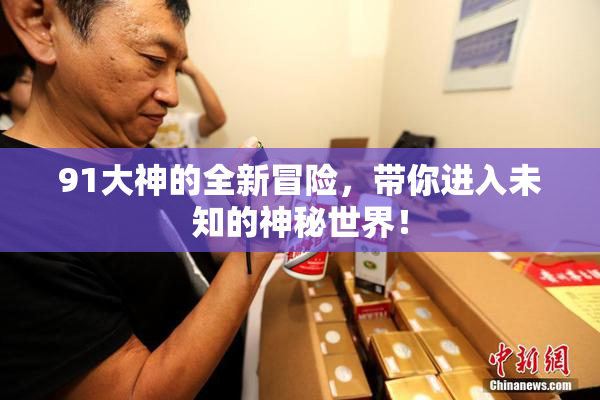 91大神的全新冒险，带你进入未知的神秘世界！