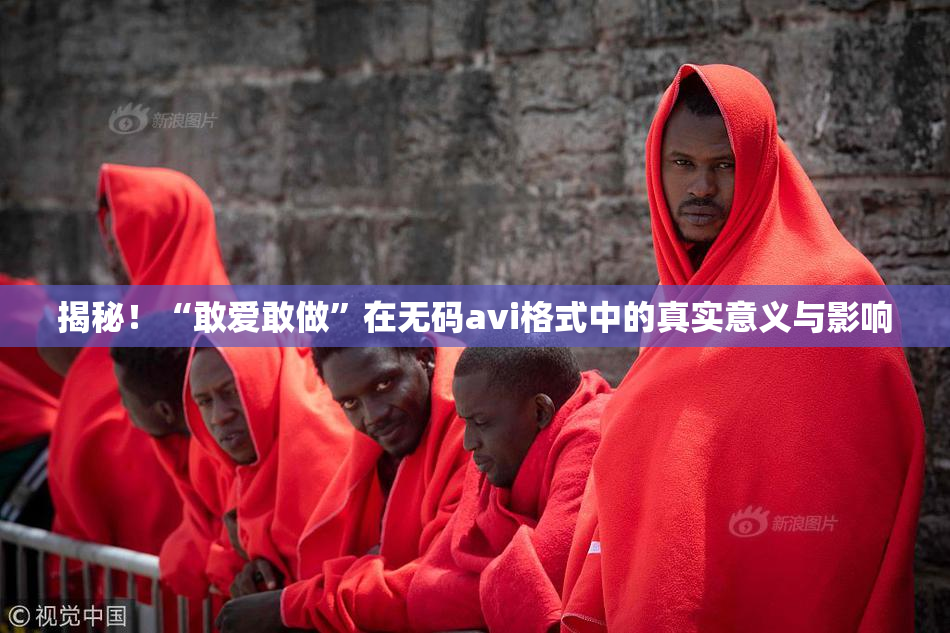 揭秘！“敢爱敢做”在无码avi格式中的真实意义与影响
