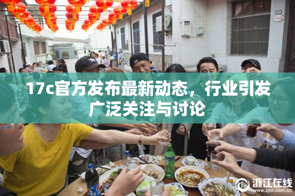 17c官方发布最新动态，行业引发广泛关注与讨论