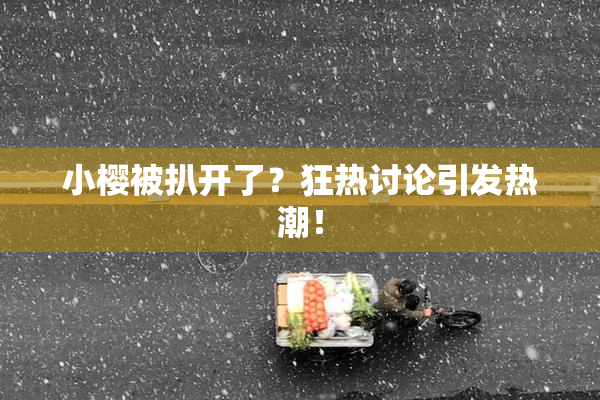 小樱被扒开了？狂热讨论引发热潮！