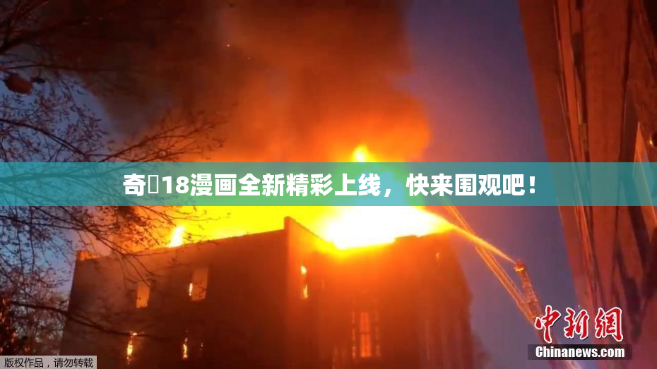奇犽18漫画全新精彩上线，快来围观吧！