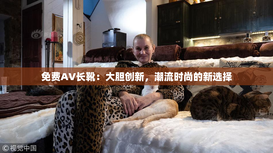 免费AV长靴：大胆创新，潮流时尚的新选择