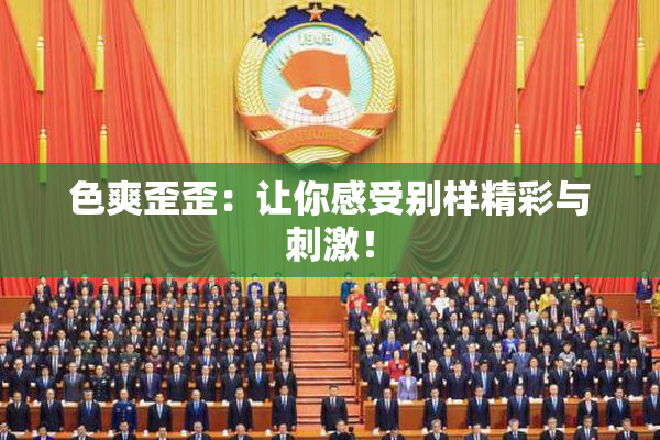 色爽歪歪：让你感受别样精彩与刺激！