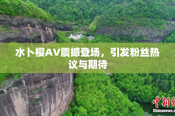 水卜樱AV震撼登场，引发粉丝热议与期待