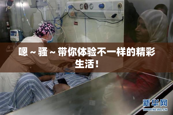 嗯～骚～带你体验不一样的精彩生活！