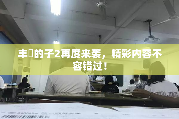 丰滿的子2再度来袭，精彩内容不容错过！