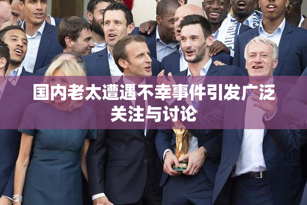 国内老太遭遇不幸事件引发广泛关注与讨论