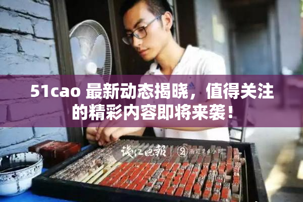 51cao 最新动态揭晓，值得关注的精彩内容即将来袭！